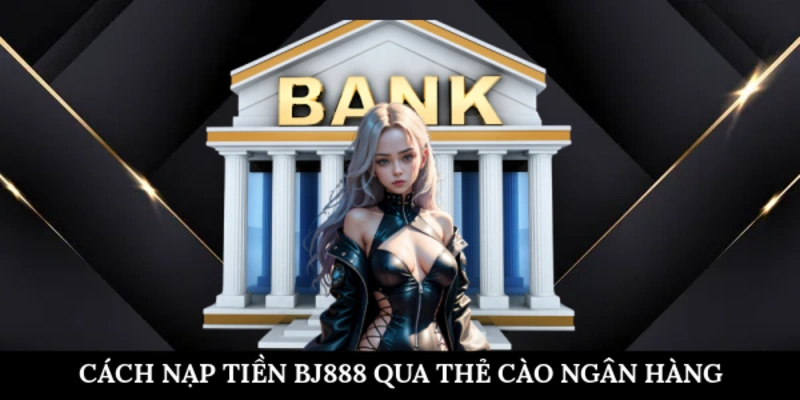 Cách nạp tiền BJ888 qua thẻ cào ngân hàng