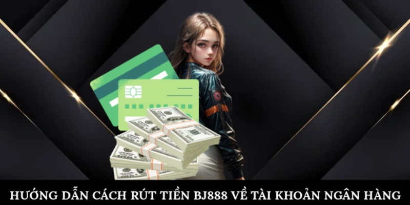 Hướng dẫn cách rút tiền BJ888 về tài khoản ngân hàng