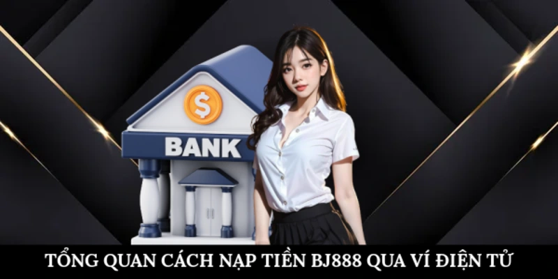 Cách Nạp Tiền BJ888 Qua Ví Điện Tử Nhanh Gọn Và An Toàn Tổng quan cách nạp tiền BJ888 qua ví điện tử